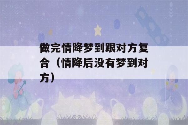 做完情降梦到跟对方复合（情降后没有梦到对方）-第1张图片-星座花