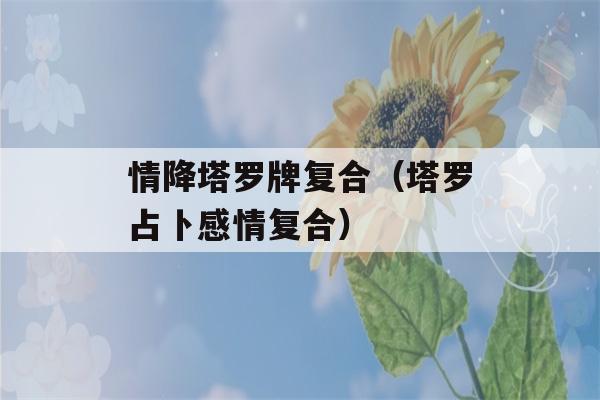 情降塔罗牌复合（塔罗占卜感情复合）-第1张图片-星座花