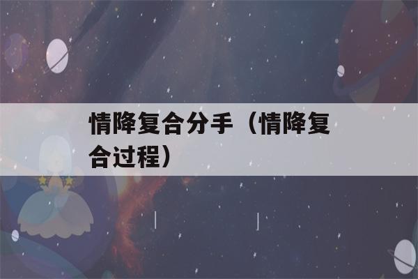 情降复合分手（情降复合过程）-第1张图片-星座花