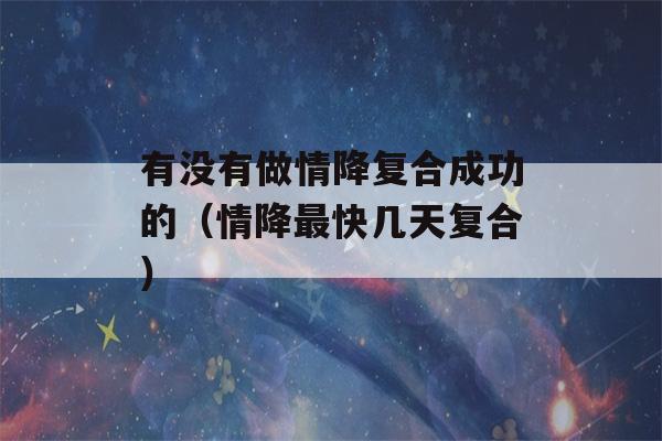 有没有做情降复合成功的（情降最快几天复合）-第1张图片-星座花