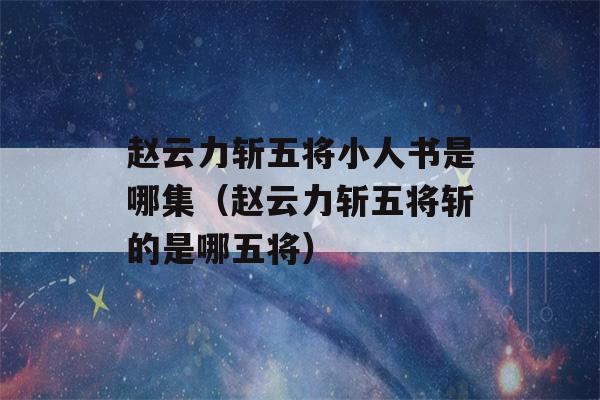 赵云力斩五将小人书是哪集（赵云力斩五将斩的是哪五将）-第1张图片-星座花