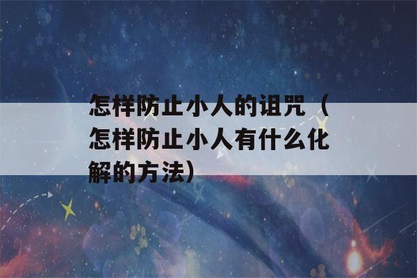 怎样防止小人的诅咒（怎样防止小人有什么化解的方法）-第1张图片-星座花