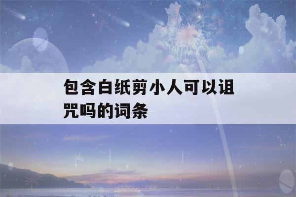 包含白纸剪小人可以诅咒吗的词条-第1张图片-星座花