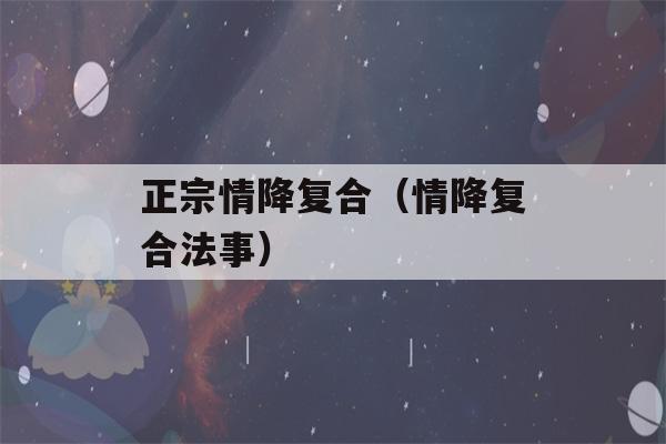 正宗情降复合（情降复合法事）-第1张图片-星座花