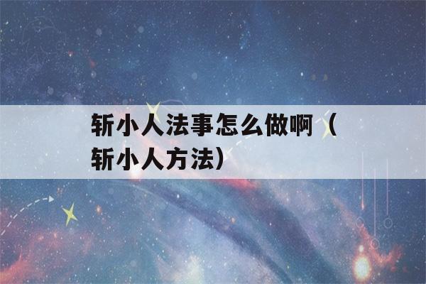 斩小人法事怎么做啊（斩小人方法）-第1张图片-星座花