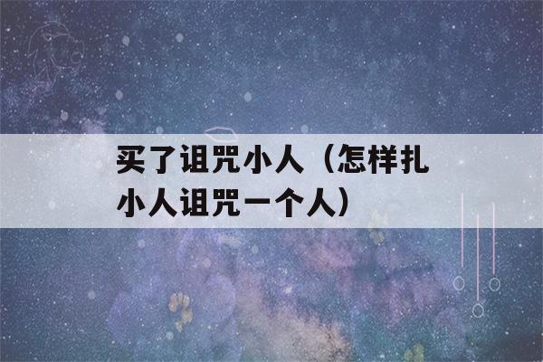 买了诅咒小人（怎样扎小人诅咒一个人）-第1张图片-星座花