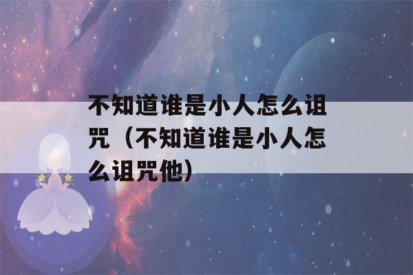 不知道谁是小人怎么诅咒（不知道谁是小人怎么诅咒他）-第1张图片-星座花