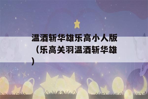 温酒斩华雄乐高小人版（乐高关羽温酒斩华雄）-第1张图片-星座花