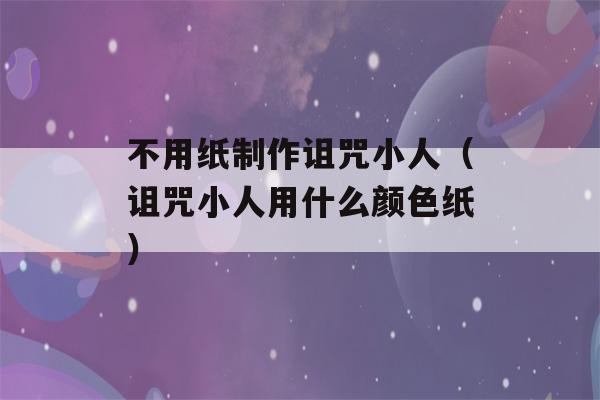 不用纸制作诅咒小人（诅咒小人用什么颜色纸）-第1张图片-星座花