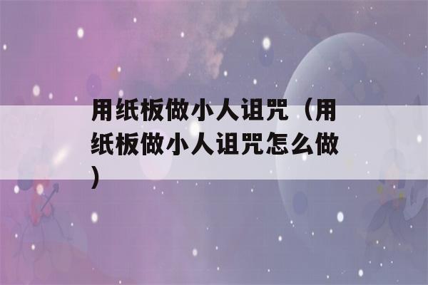 用纸板做小人诅咒（用纸板做小人诅咒怎么做）-第1张图片-星座花