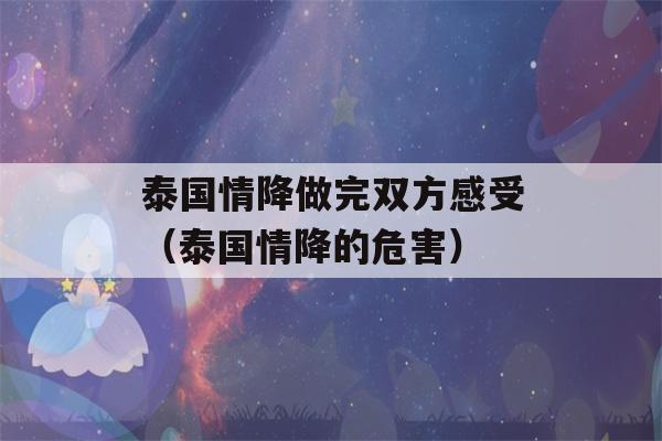 泰国情降做完双方感受（泰国情降的危害）-第1张图片-星座花