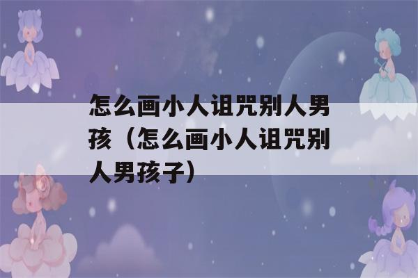 怎么画小人诅咒别人男孩（怎么画小人诅咒别人男孩子）-第1张图片-星座花