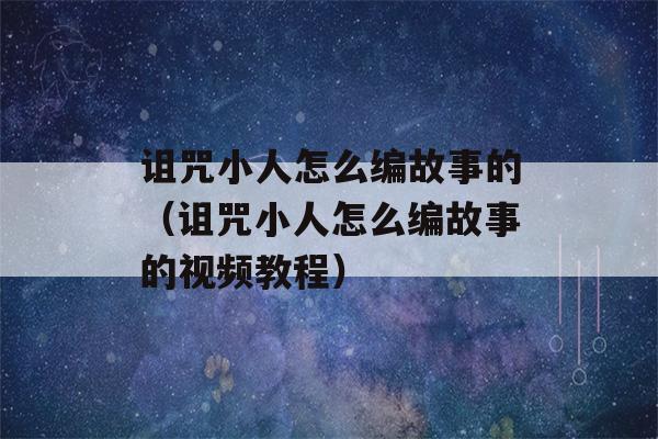 诅咒小人怎么编故事的（诅咒小人怎么编故事的视频教程）-第1张图片-星座花