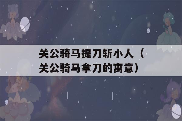 关公骑马提刀斩小人（关公骑马拿刀的寓意）-第1张图片-星座花