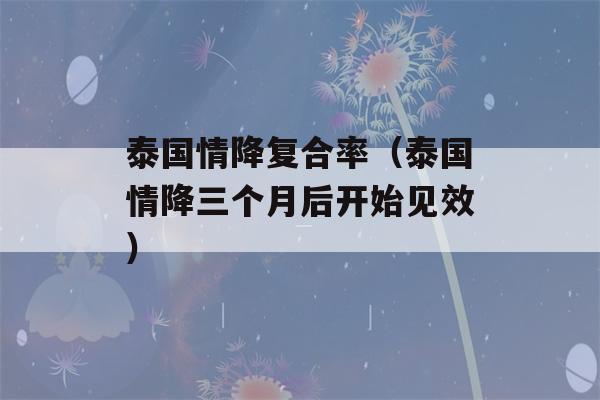 泰国情降复合率（泰国情降三个月后开始见效）-第1张图片-星座花