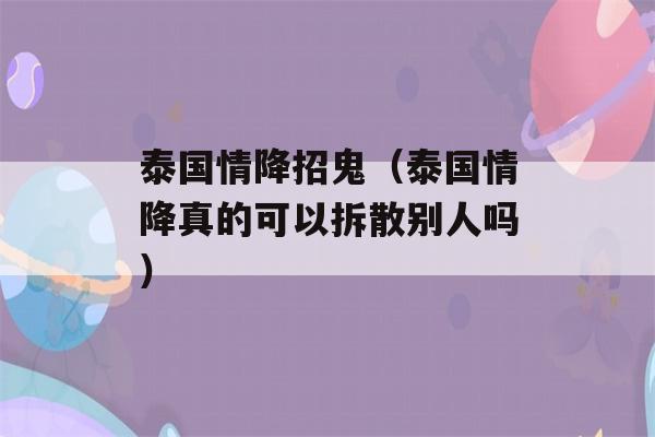 泰国情降招鬼（泰国情降真的可以拆散别人吗）-第1张图片-星座花