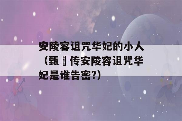 安陵容诅咒华妃的小人（甄嬛传安陵容诅咒华妃是谁告密?）-第1张图片-星座花