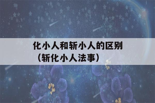 化小人和斩小人的区别（斩化小人法事）-第1张图片-星座花