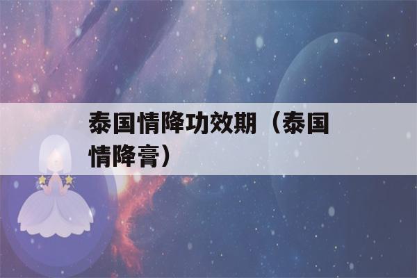 泰国情降功效期（泰国情降膏）-第1张图片-星座花