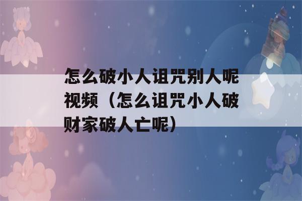 怎么破小人诅咒别人呢视频（怎么诅咒小人破财家破人亡呢）-第1张图片-星座花