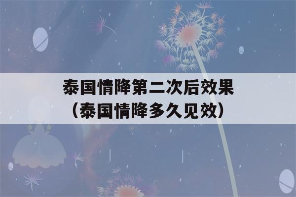 泰国情降第二次后效果（泰国情降多久见效）-第1张图片-星座花