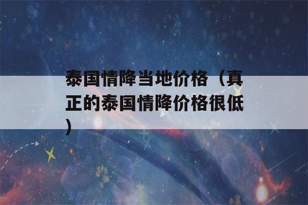 泰国情降当地价格（真正的泰国情降价格很低）-第1张图片-星座花