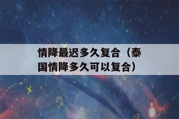 情降最迟多久复合（泰国情降多久可以复合）-第1张图片-星座花