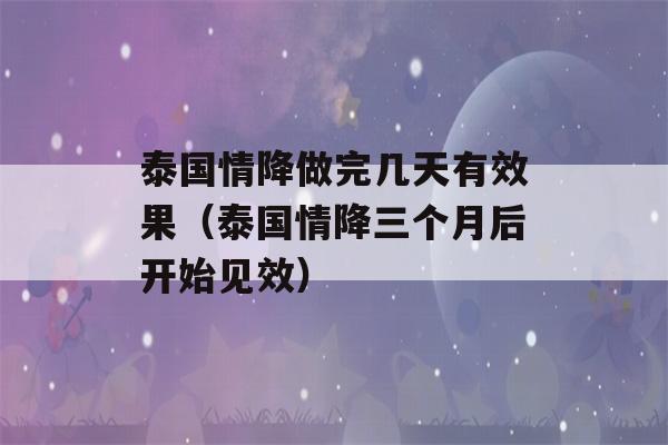 泰国情降做完几天有效果（泰国情降三个月后开始见效）-第1张图片-星座花