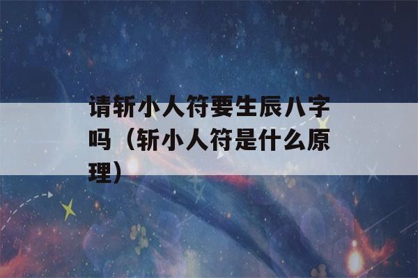 请斩小人符要生辰八字吗（斩小人符是什么原理）-第1张图片-星座花