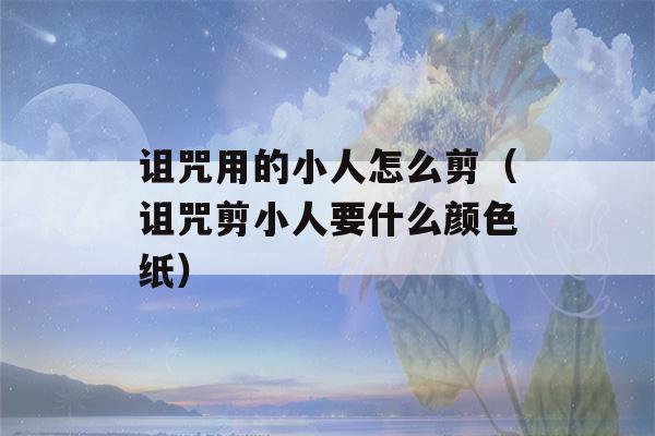 诅咒用的小人怎么剪（诅咒剪小人要什么颜色纸）-第1张图片-星座花