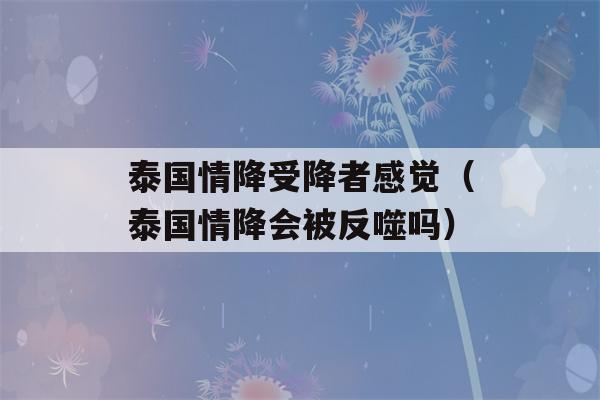 泰国情降受降者感觉（泰国情降会被反噬吗）-第1张图片-星座花