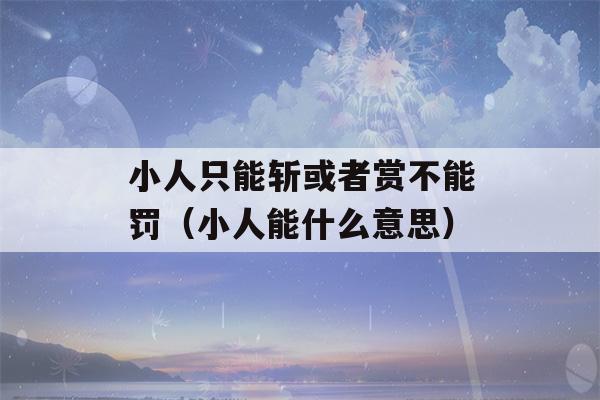 小人只能斩或者赏不能罚（小人能什么意思）-第1张图片-星座花