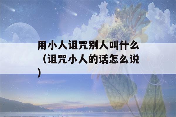 用小人诅咒别人叫什么（诅咒小人的话怎么说）-第1张图片-星座花