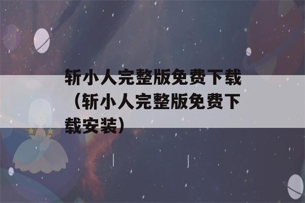 斩小人完整版免费下载（斩小人完整版免费下载安装）-第1张图片-星座花