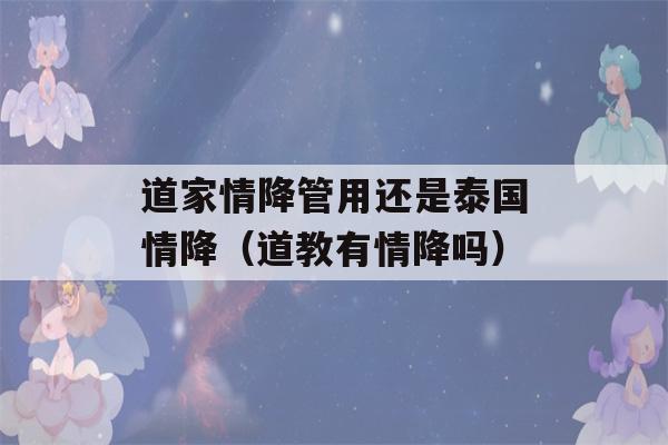 道家情降管用还是泰国情降（道教有情降吗）-第1张图片-星座花