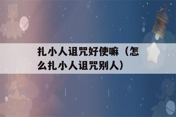 扎小人诅咒好使嘛（怎么扎小人诅咒别人）-第1张图片-星座花