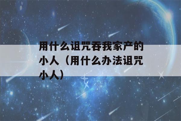 用什么诅咒吞我家产的小人（用什么办法诅咒小人）-第1张图片-星座花