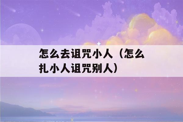 怎么去诅咒小人（怎么扎小人诅咒别人）-第1张图片-星座花