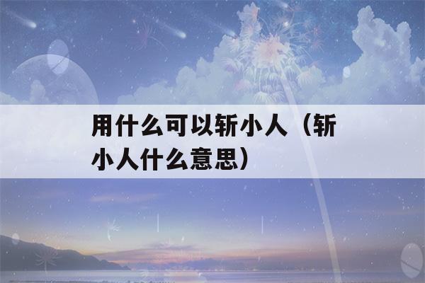 用什么可以斩小人（斩小人什么意思）-第1张图片-星座花