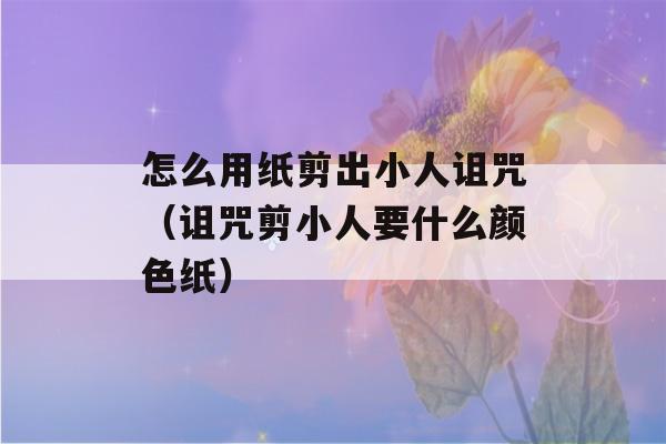 怎么用纸剪出小人诅咒（诅咒剪小人要什么颜色纸）-第1张图片-星座花