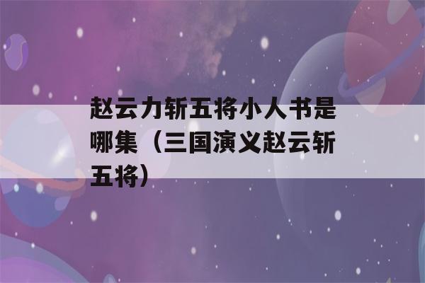 赵云力斩五将小人书是哪集（三国演义赵云斩五将）-第1张图片-星座花