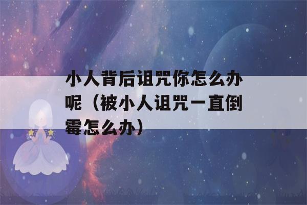 小人背后诅咒你怎么办呢（被小人诅咒一直倒霉怎么办）-第1张图片-星座花