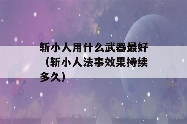 斩小人用什么武器最好（斩小人法事效果持续多久）-第1张图片-星座花