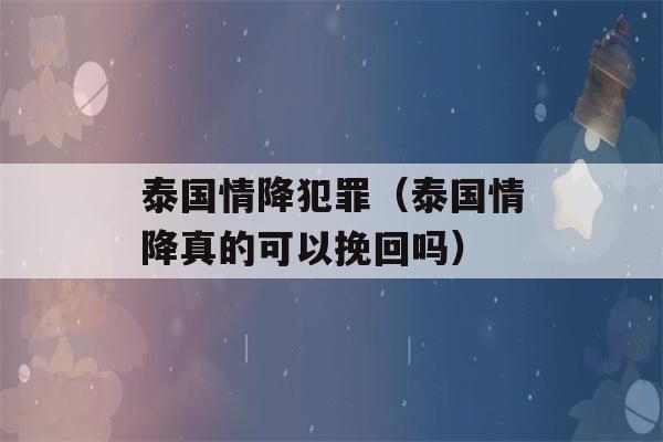 泰国情降犯罪（泰国情降真的可以挽回吗）-第1张图片-星座花