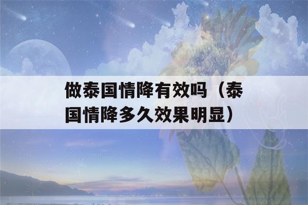 做泰国情降有效吗（泰国情降多久效果明显）-第1张图片-星座花