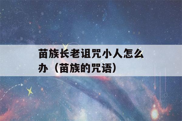 苗族长老诅咒小人怎么办（苗族的咒语）-第1张图片-星座花