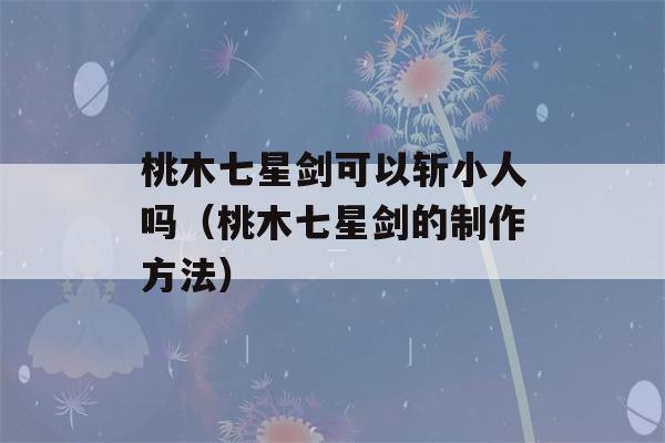 桃木七星剑可以斩小人吗（桃木七星剑的制作方法）-第1张图片-星座花