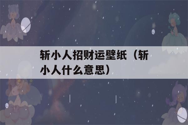 斩小人招财运壁纸（斩小人什么意思）-第1张图片-星座花