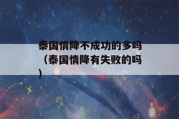 泰国情降不成功的多吗（泰国情降有失败的吗）-第1张图片-星座花