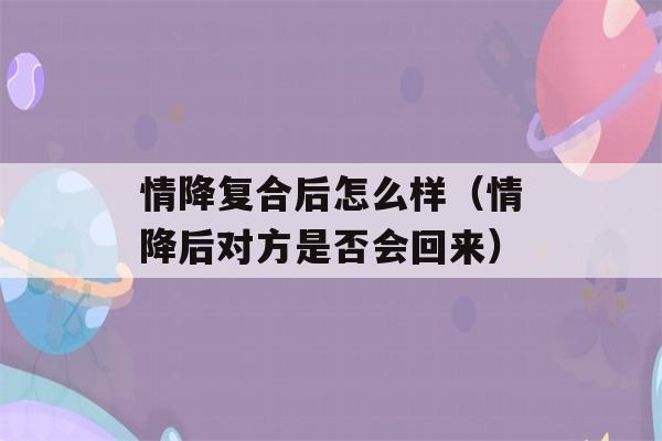 情降复合后怎么样（情降后对方是否会回来）-第1张图片-星座花